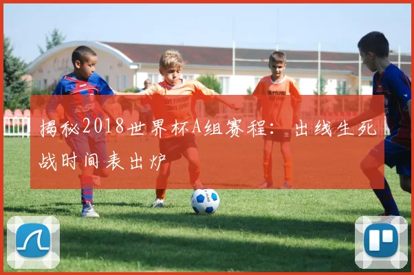 揭秘2018世界杯A组赛程：出线生死战时间表出炉