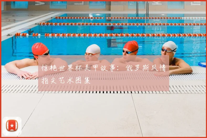 惊艳世界杯美甲故事：俄罗斯风情指尖艺术图集