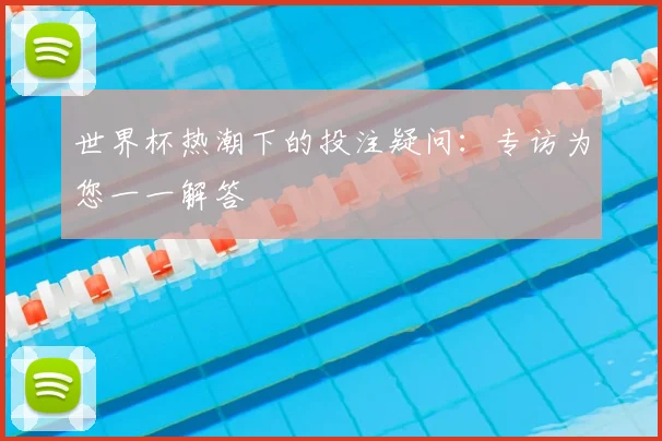 世界杯热潮下的投注疑问：专访为您一一解答