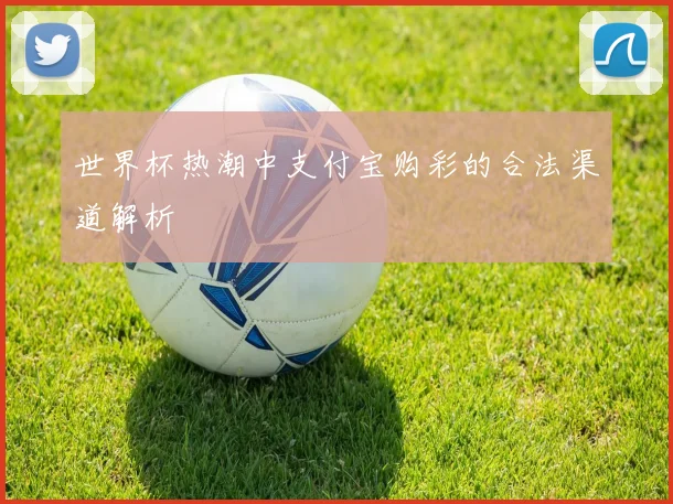 世界杯热潮中支付宝购彩的合法渠道解析