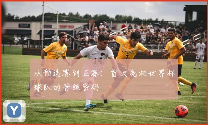 从预选赛到正赛：首次亮相世界杯球队的晋级密码
