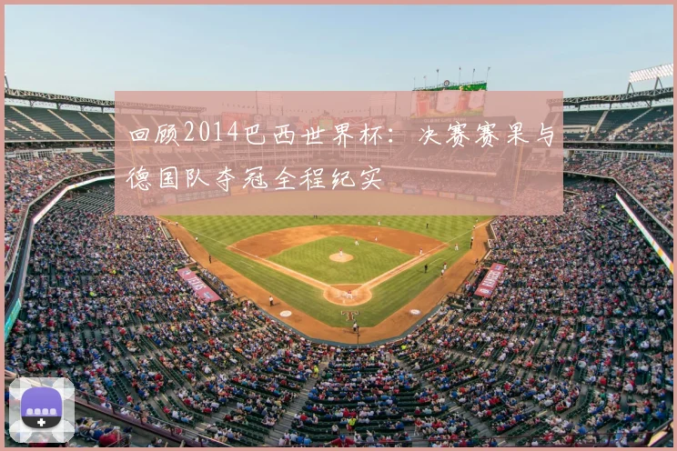 回顾2014巴西世界杯：决赛赛果与德国队夺冠全程纪实