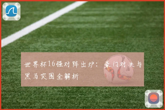 世界杯16强对阵出炉：豪门对决与黑马突围全解析