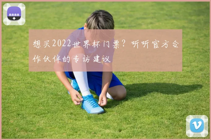 想买2022世界杯门票？听听官方合作伙伴的专访建议