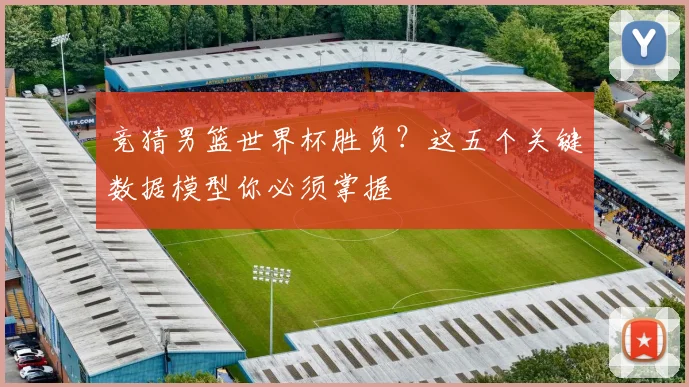 竞猜男篮世界杯胜负？这五个关键数据模型你必须掌握