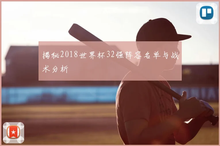揭秘2018世界杯32强阵容名单与战术分析