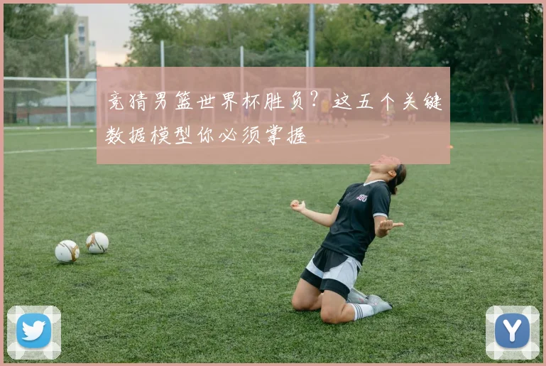 竞猜男篮世界杯胜负？这五个关键数据模型你必须掌握