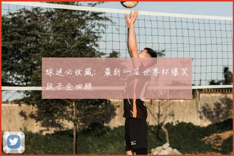 球迷必收藏:最新一届世界杯爆笑段子全回顾