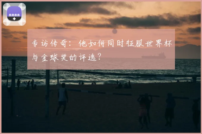 专访传奇:他如何同时征服世界杯与金球奖的评选?