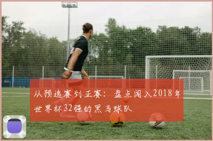 从预选赛到正赛:盘点闯入2018年世界杯32强的黑马球队