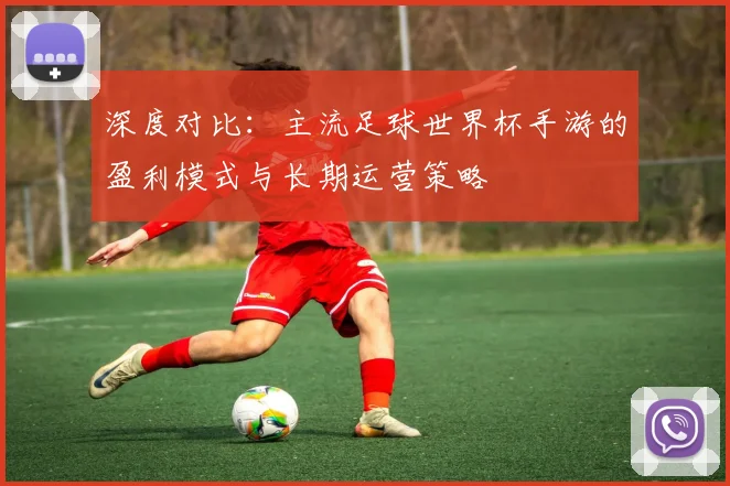 深度对比:主流足球世界杯手游的盈利模式与长期运营策略