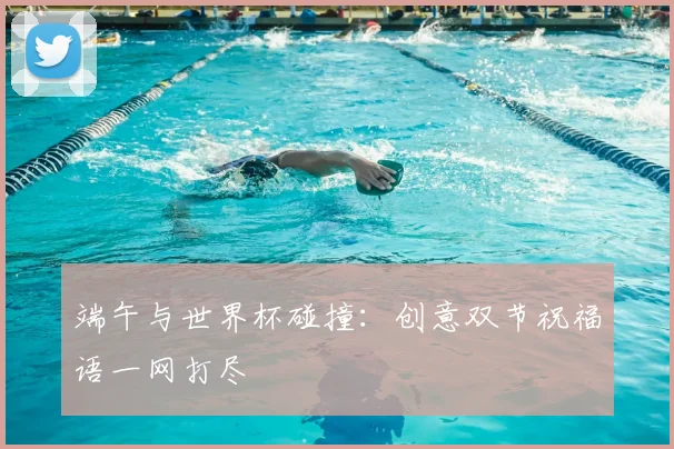 端午与世界杯碰撞：创意双节祝福语一网打尽