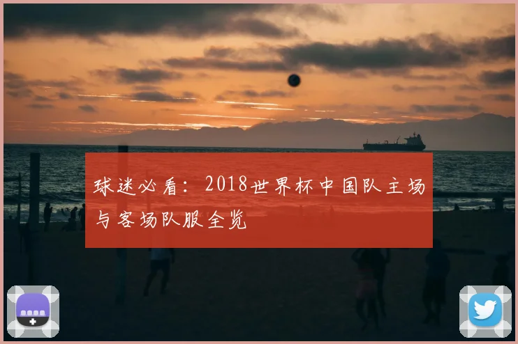 球迷必看:2018世界杯中国队主场与客场队服全览