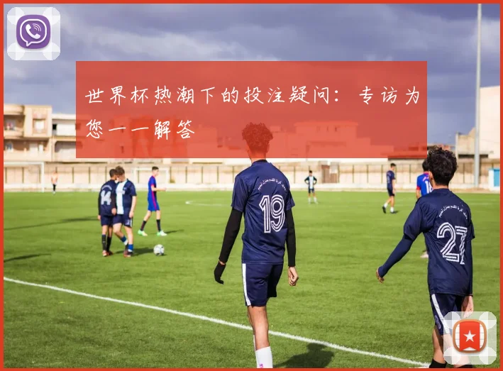 世界杯热潮下的投注疑问：专访为您一一解答