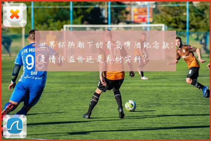 世界杯热潮下的青岛啤酒纪念款：是情怀溢价还是真材实料？