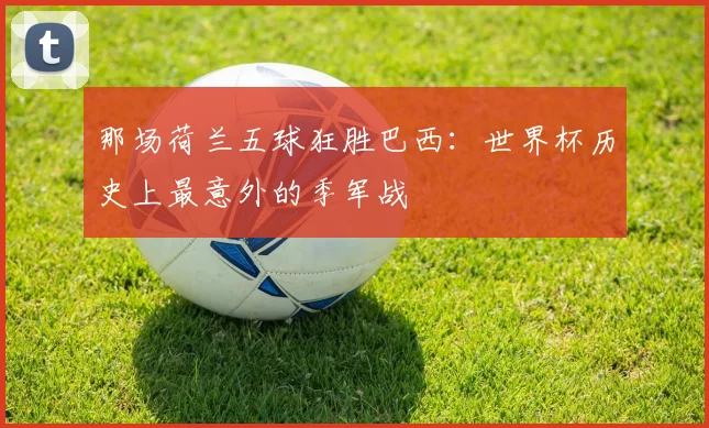 那场荷兰五球狂胜巴西：世界杯历史上最意外的季军战