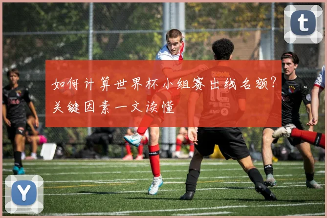 如何计算世界杯小组赛出线名额？关键因素一文读懂