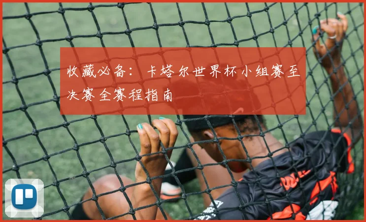 收藏必备：卡塔尔世界杯小组赛至决赛全赛程指南