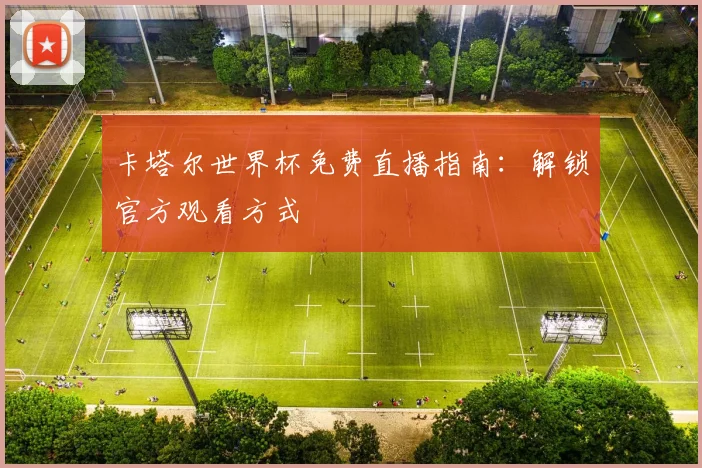 卡塔尔世界杯免费直播指南：解锁官方观看方式